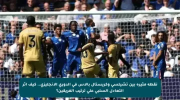 نقطة مثيرة بين تشيلسي وكريستال بالاس في الدوري الإنجليزي.. كيف أثر التعادل السلبي على ترتيب الفريقين؟